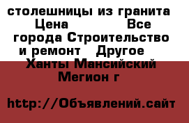 столешницы из гранита › Цена ­ 17 000 - Все города Строительство и ремонт » Другое   . Ханты-Мансийский,Мегион г.